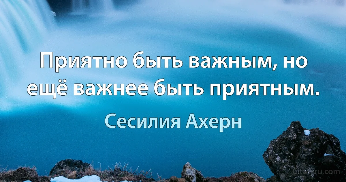 Приятно быть важным, но ещё важнее быть приятным. (Сесилия Ахерн)