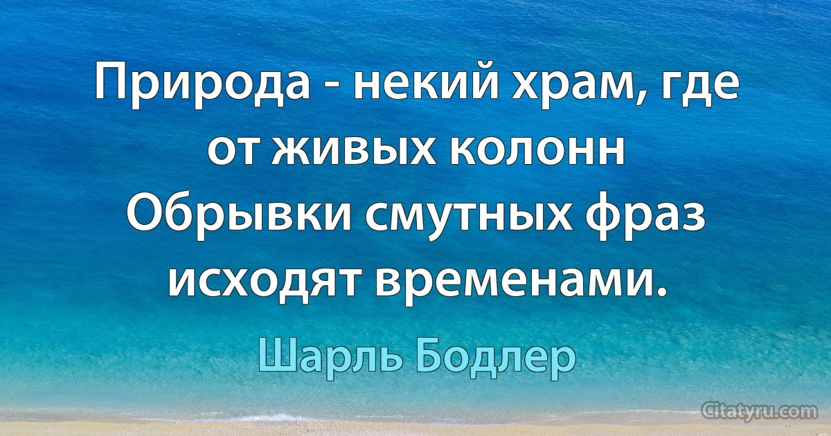 Природа - некий храм, где от живых колонн
Обрывки смутных фраз исходят временами. (Шарль Бодлер)