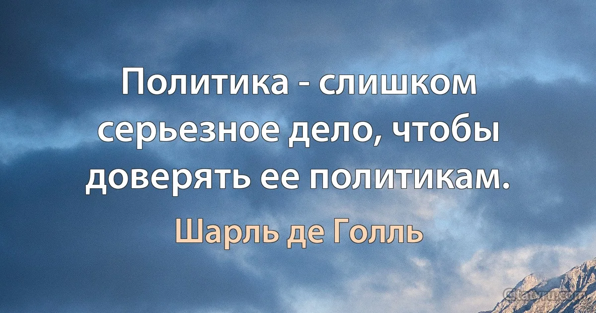 Политика - слишком серьезное дело, чтобы доверять ее политикам. (Шарль де Голль)