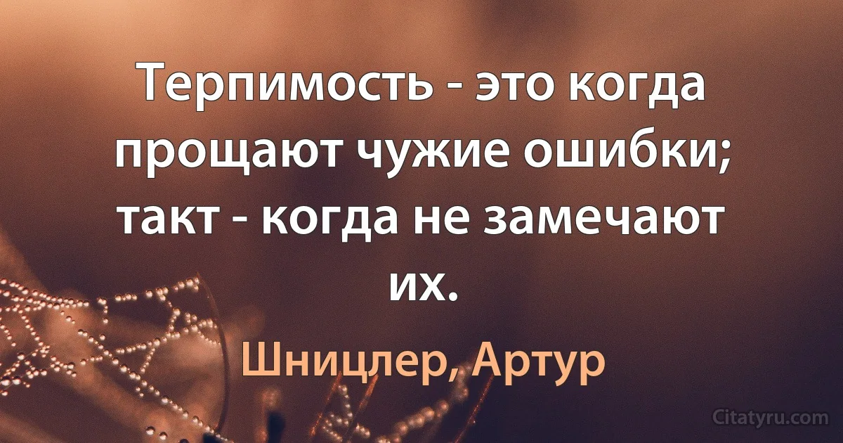 Терпимость - это когда прощают чужие ошибки; такт - когда не замечают их. (Шницлер, Артур)