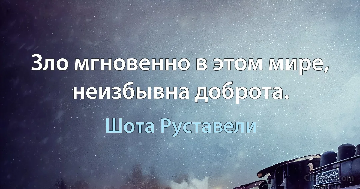 Зло мгновенно в этом мире, неизбывна доброта. (Шота Руставели)