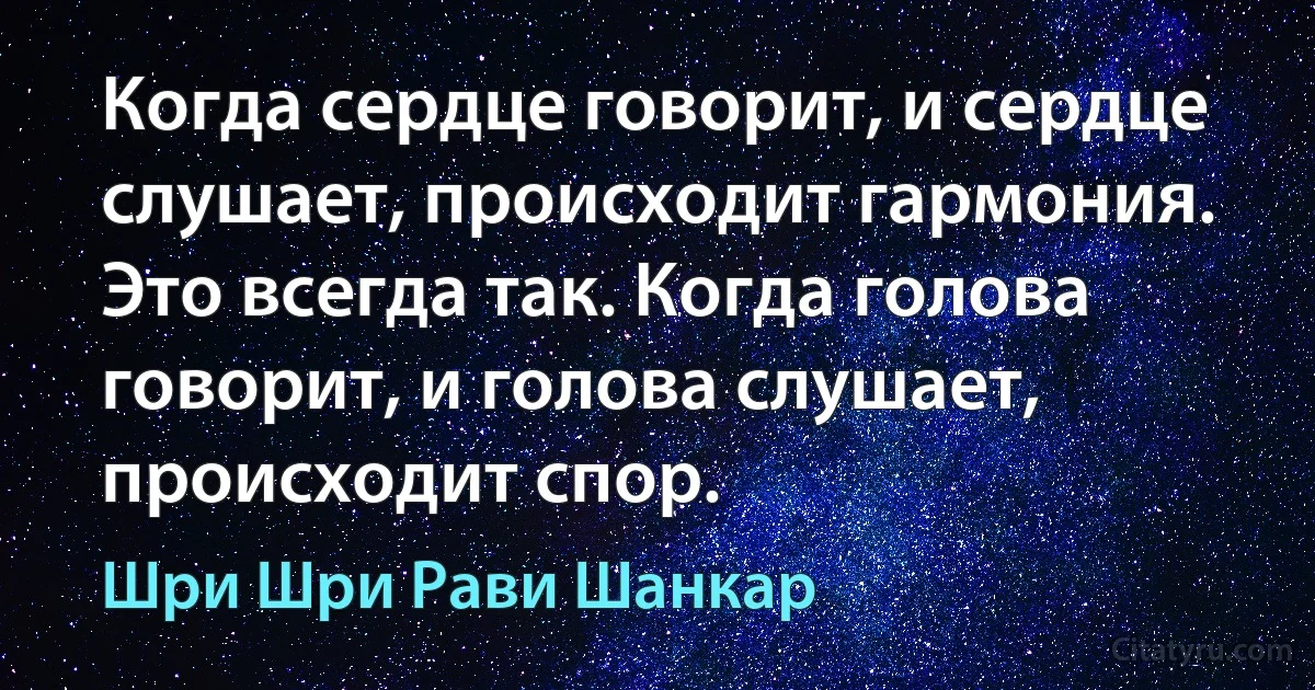 Когда сердце говорит, и сердце слушает, происходит гармония. Это всегда так. Когда голова говорит, и голова слушает, происходит спор. (Шри Шри Рави Шанкар)