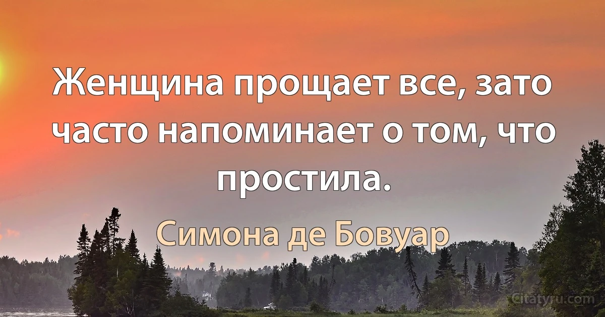 Женщина прощает все, зато часто напоминает о том, что простила. (Симона де Бовуар)