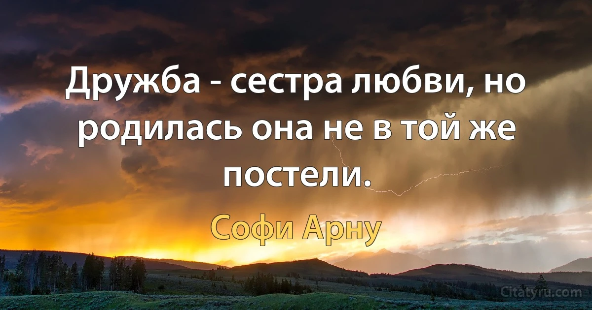 Дружба - сестра любви, но родилась она не в той же постели. (Софи Арну)