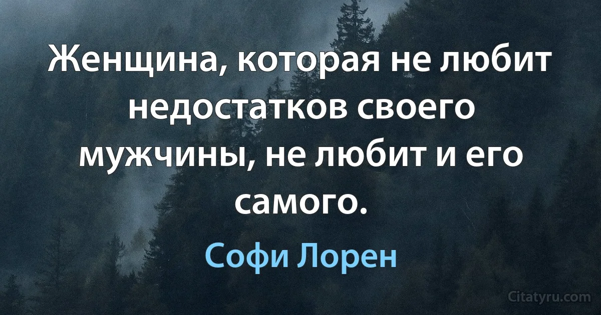 Женщина, которая не любит недостатков своего мужчины, не любит и его самого. (Софи Лорен)