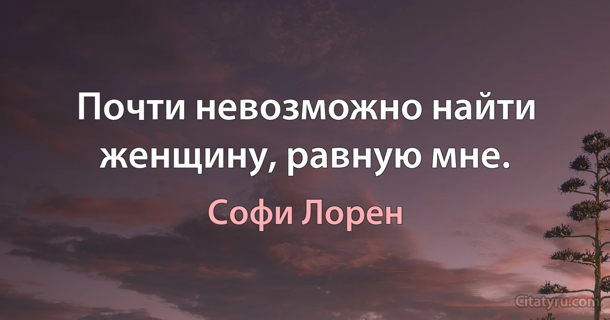 Почти невозможно найти женщину, равную мне. (Софи Лорен)