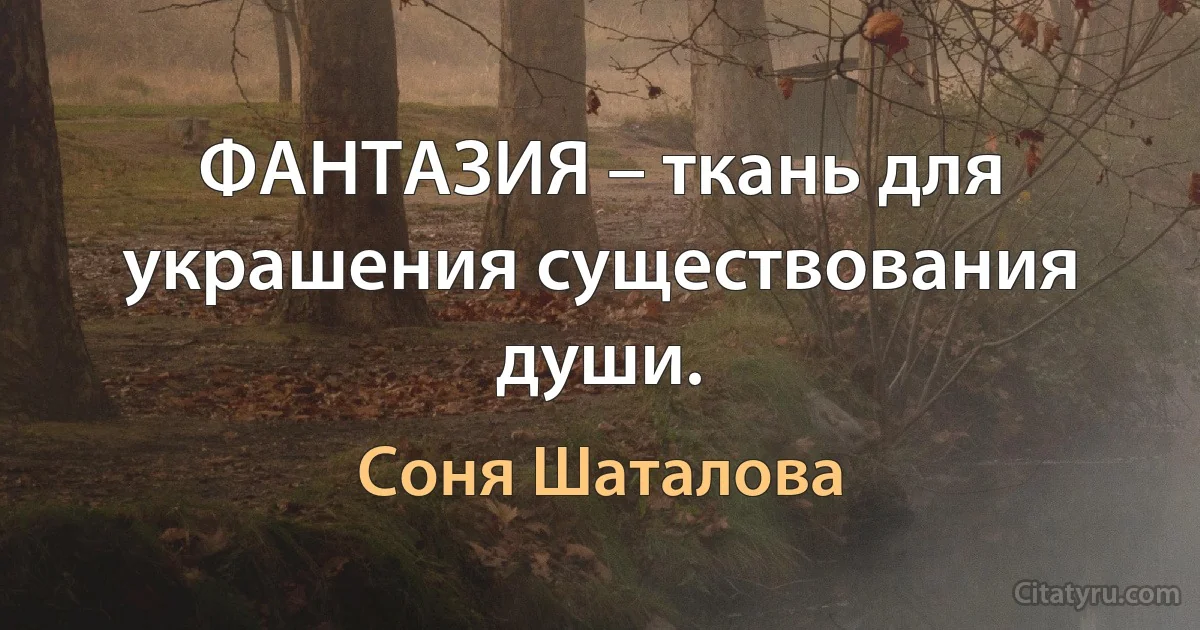 ФАНТАЗИЯ – ткань для украшения существования души. (Соня Шаталова)