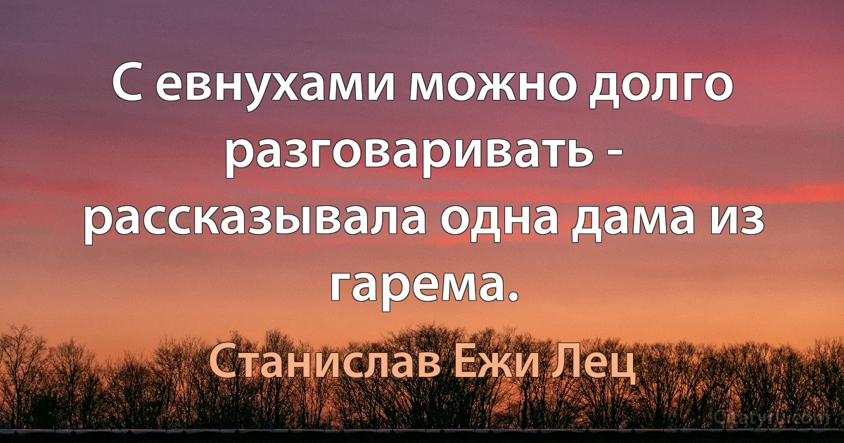 С евнухами можно долго разговаривать - рассказывала одна дама из гарема. (Станислав Ежи Лец)