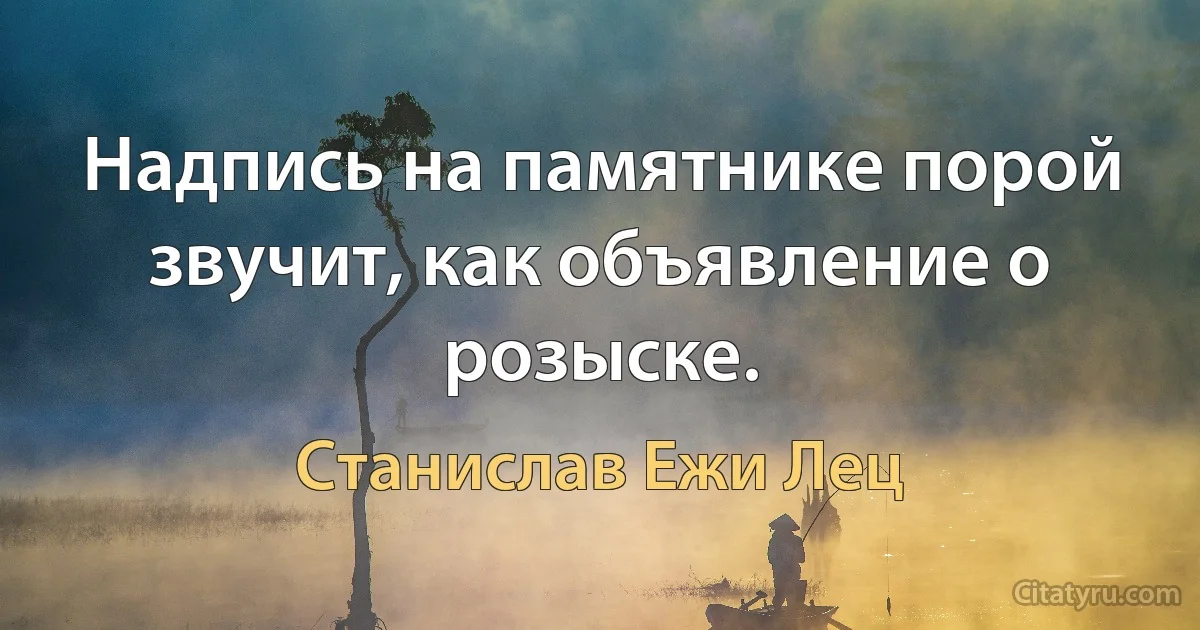 Надпись на памятнике порой звучит, как объявление о розыске. (Станислав Ежи Лец)