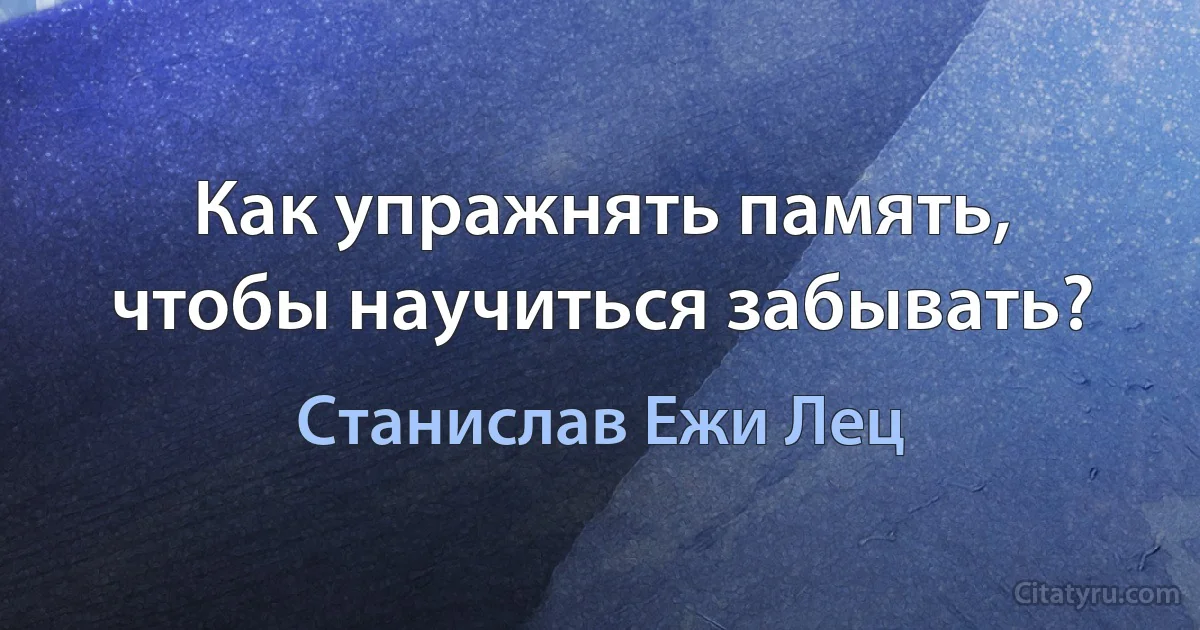 Как упражнять память, чтобы научиться забывать? (Станислав Ежи Лец)