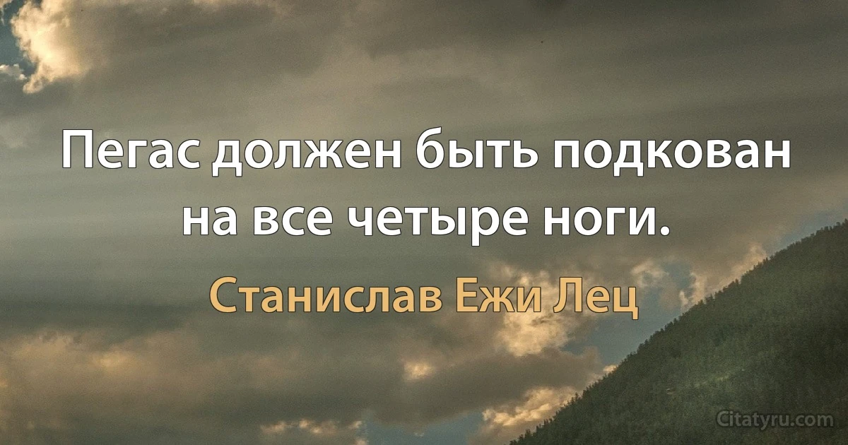 Пегас должен быть подкован на все четыре ноги. (Станислав Ежи Лец)