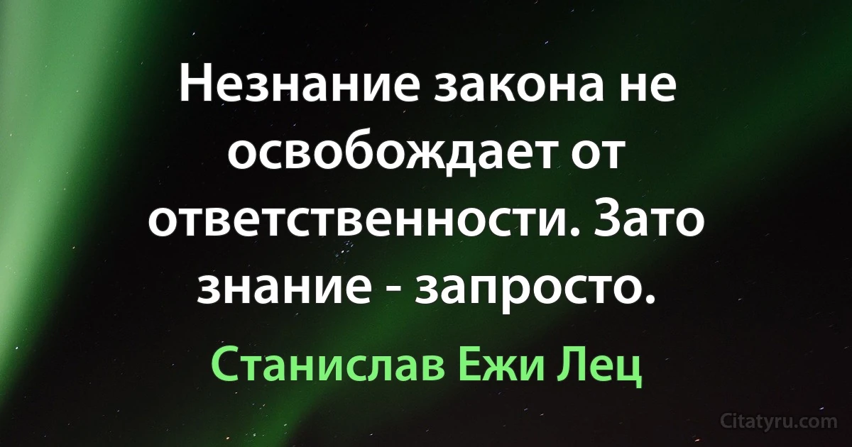 Незнание закона не освобождает от ответственности. Зато знание - запросто. (Станислав Ежи Лец)