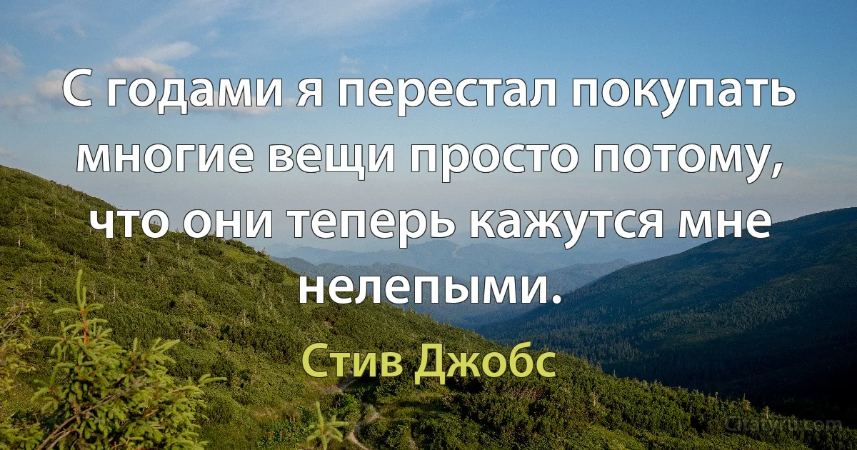 С годами я перестал покупать многие вещи просто потому, что они теперь кажутся мне нелепыми. (Стив Джобс)