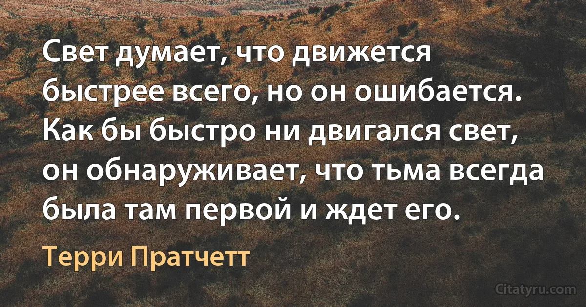 Свет думает, что движется быстрее всего, но он ошибается. Как бы быстро ни двигался свет, он обнаруживает, что тьма всегда была там первой и ждет его. (Терри Пратчетт)