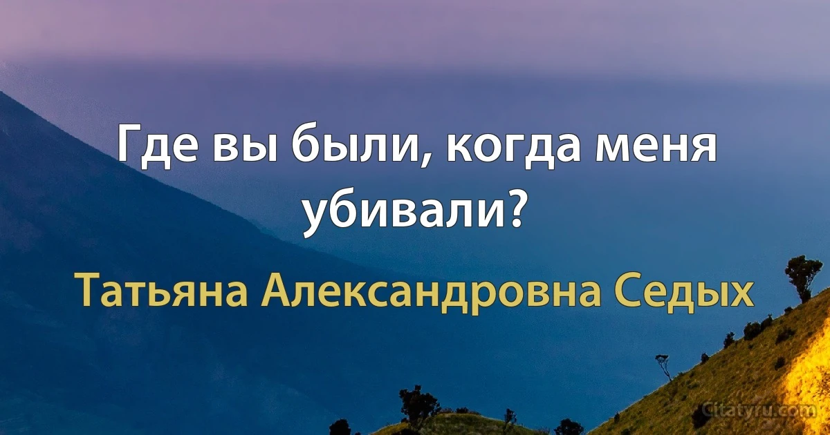 Где вы были, когда меня убивали? (Татьяна Александровна Седых)