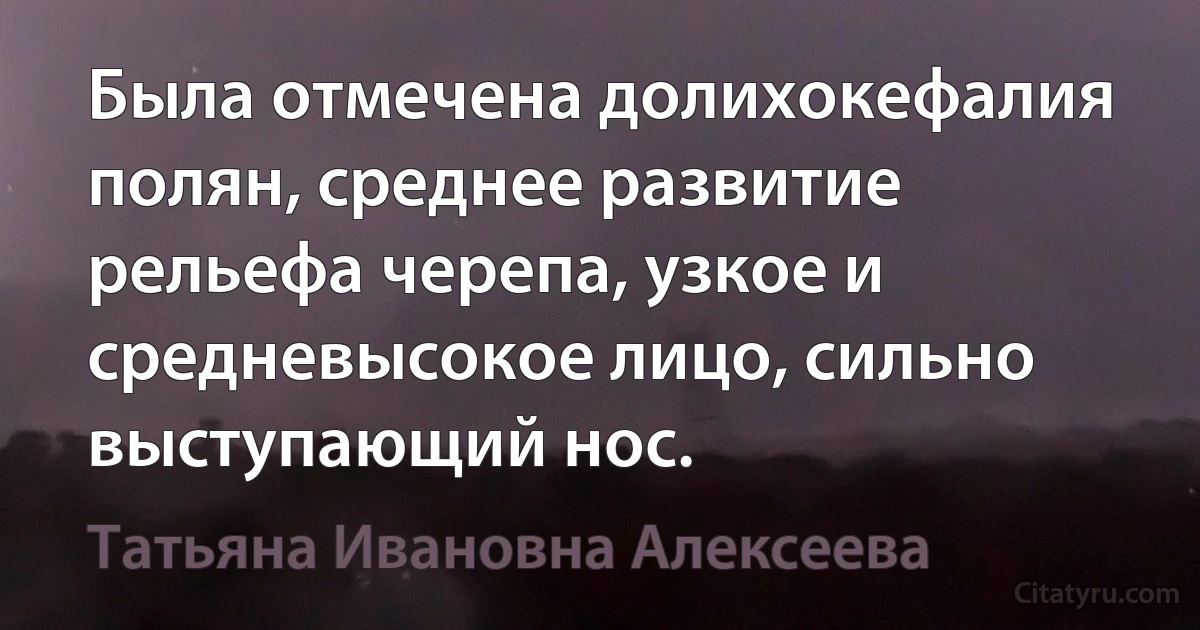 Была отмечена долихокефалия полян, среднее развитие рельефа черепа, узкое и средневысокое лицо, сильно выступающий нос. (Татьяна Ивановна Алексеева)