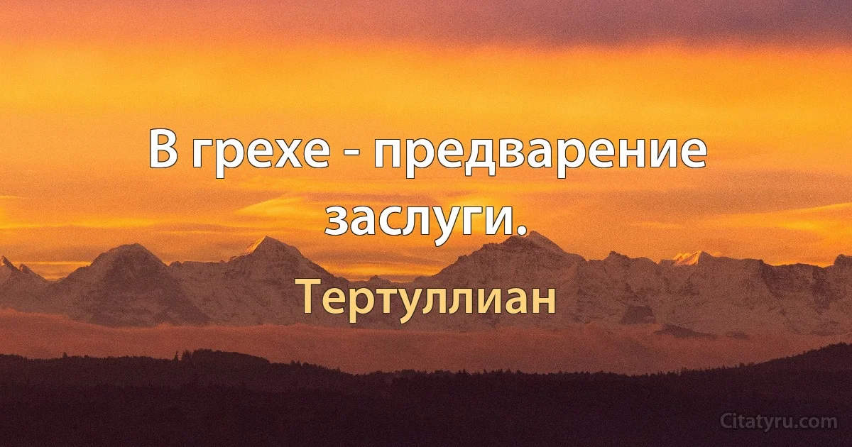 В грехе - предварение заслуги. (Тертуллиан)