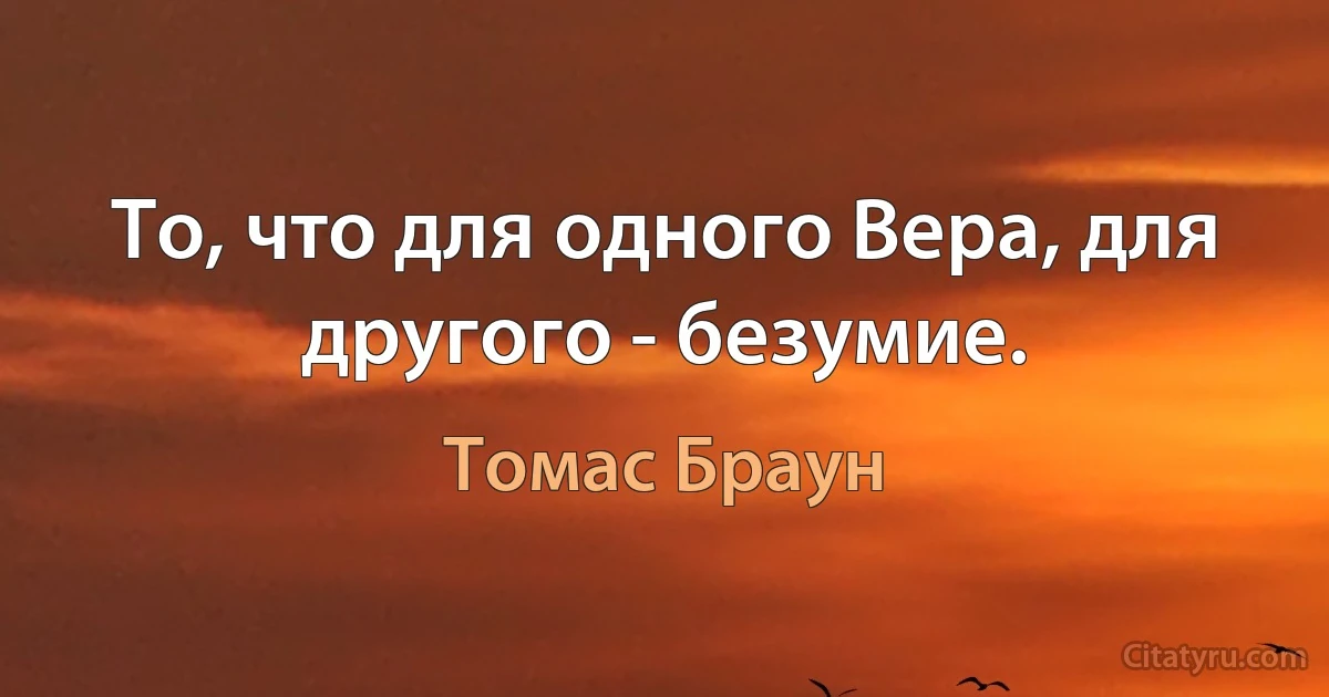 То, что для одного Вера, для другого - безумие. (Томас Браун)