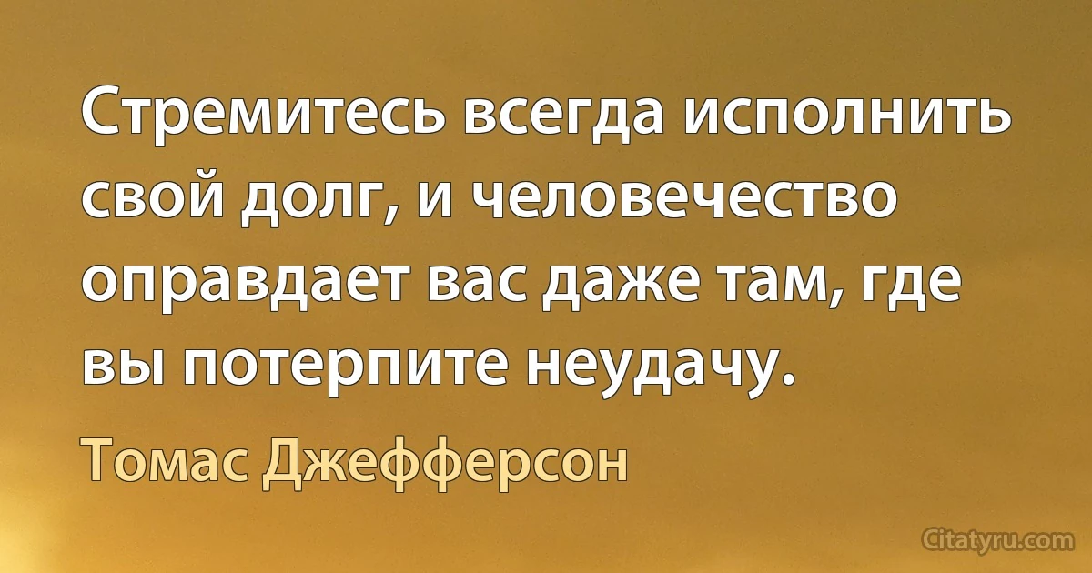 Стремитесь всегда исполнить свой долг, и человечество оправдает вас даже там, где вы потерпите неудачу. (Томас Джефферсон)