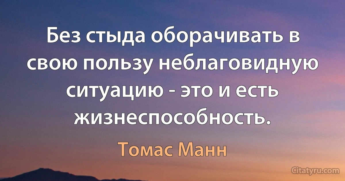 Без стыда оборачивать в свою пользу неблаговидную ситуацию - это и есть жизнеспособность. (Томас Манн)