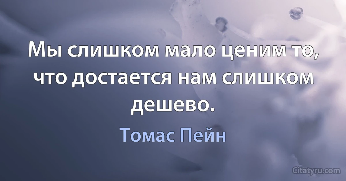 Мы слишком мало ценим то, что достается нам слишком дешево. (Томас Пейн)