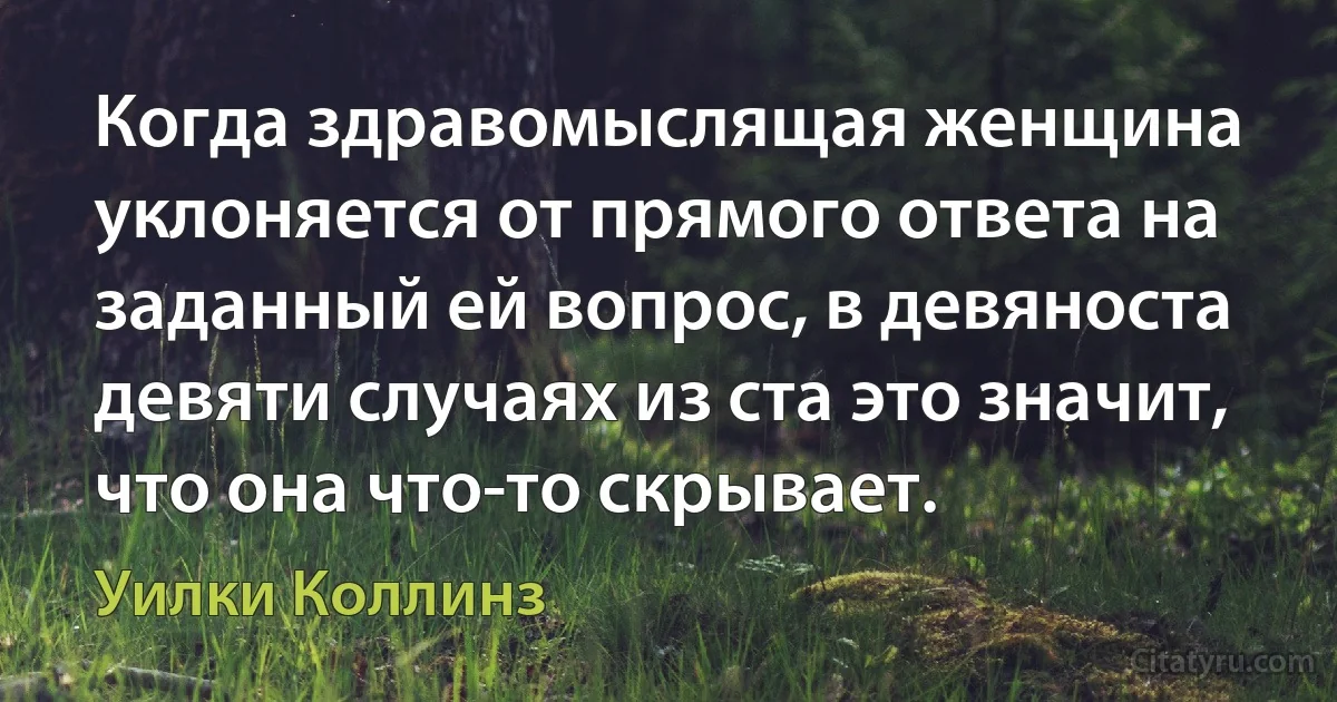 Когда здравомыслящая женщина уклоняется от прямого ответа на заданный ей вопрос, в девяноста девяти случаях из ста это значит, что она что-то скрывает. (Уилки Коллинз)