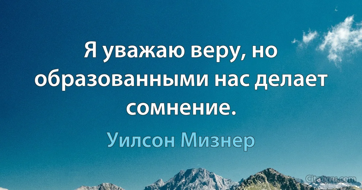 Я уважаю веру, но образованными нас делает сомнение. (Уилсон Мизнер)