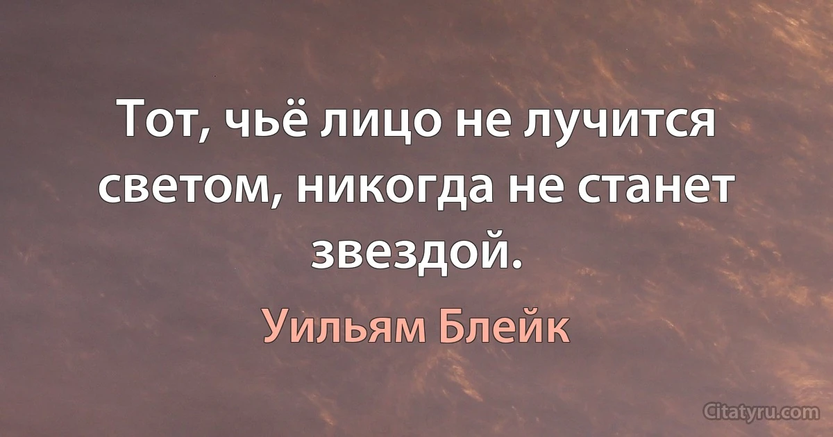 Тот, чьё лицо не лучится светом, никогда не станет звездой. (Уильям Блейк)