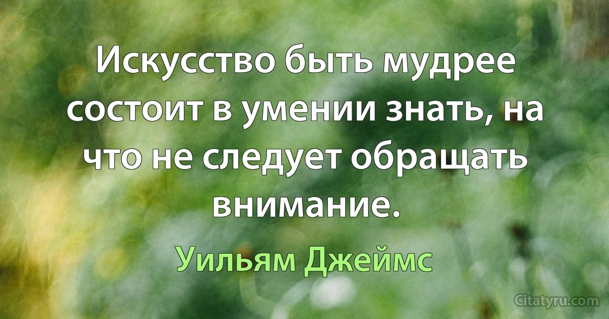 Искусство быть мудрее состоит в умении знать, на что не следует обращать внимание. (Уильям Джеймс)