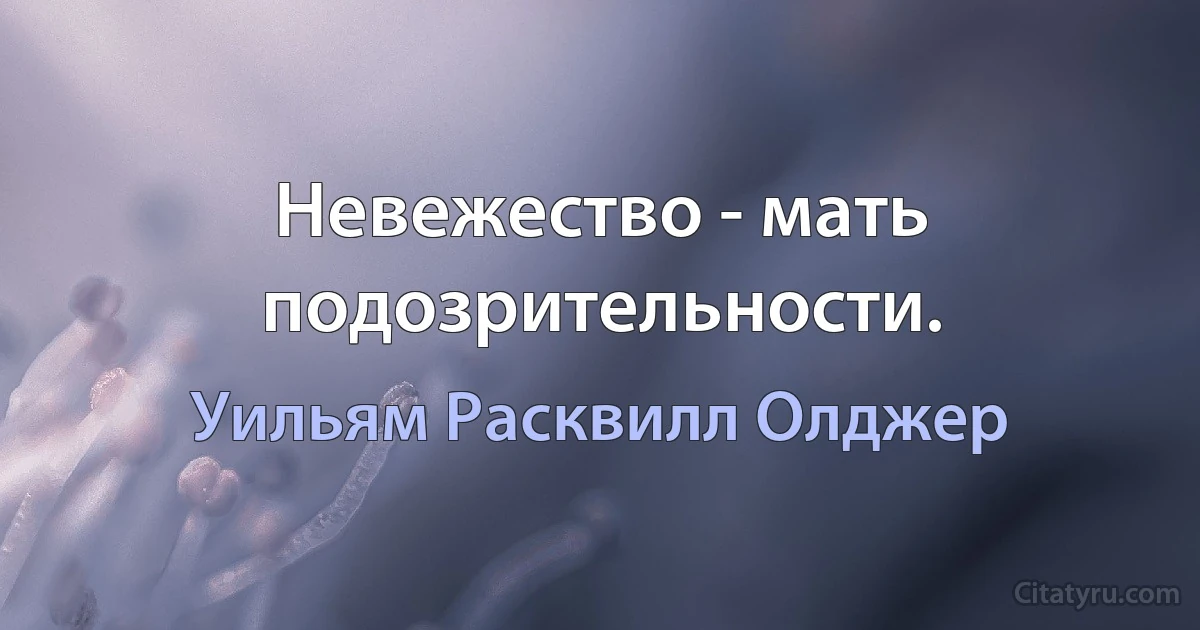 Невежество - мать подозрительности. (Уильям Расквилл Олджер)