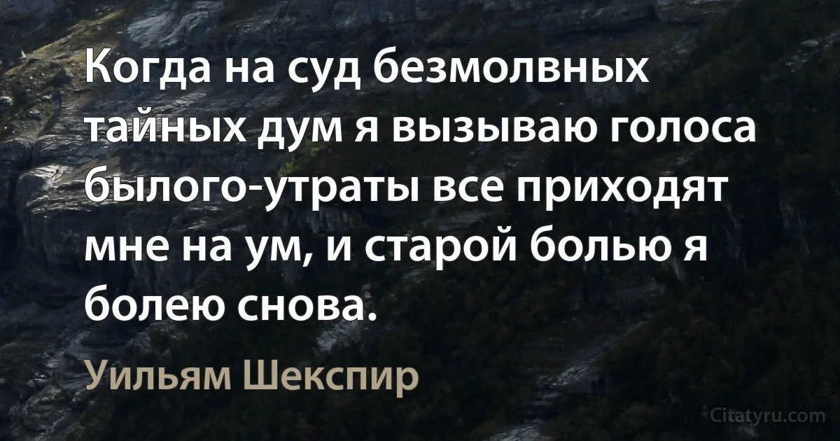 Когда на суд безмолвных тайных дум я вызываю голоса былого-утраты все приходят мне на ум, и старой болью я болею снова. (Уильям Шекспир)