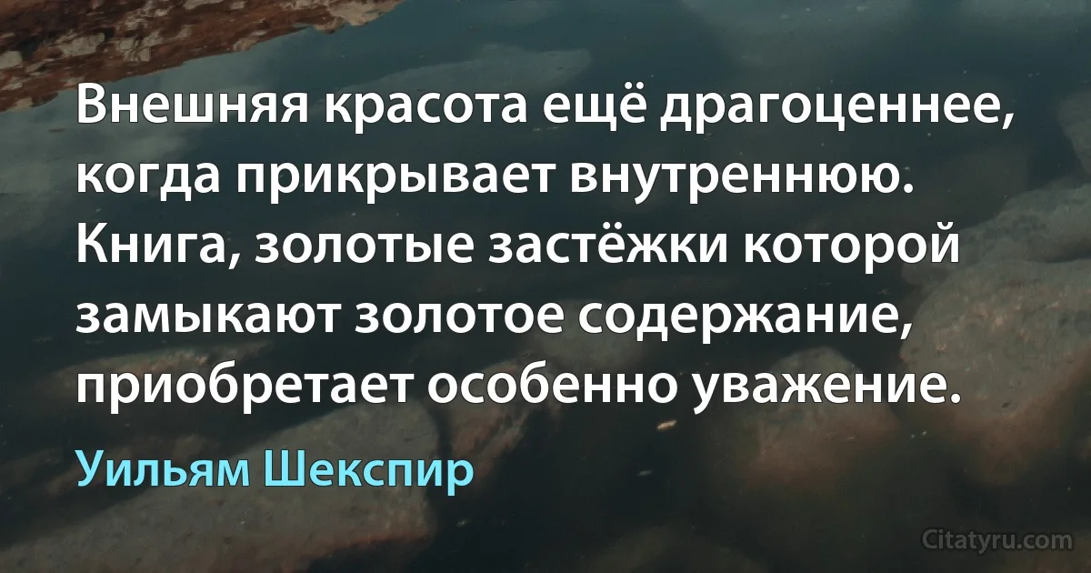 Внешняя красота ещё драгоценнее, когда прикрывает внутреннюю. Книга, золотые застёжки которой замыкают золотое содержание, приобретает особенно уважение. (Уильям Шекспир)