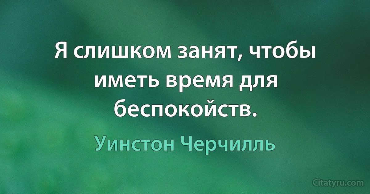 Я слишком занят, чтобы иметь время для беспокойств. (Уинстон Черчилль)