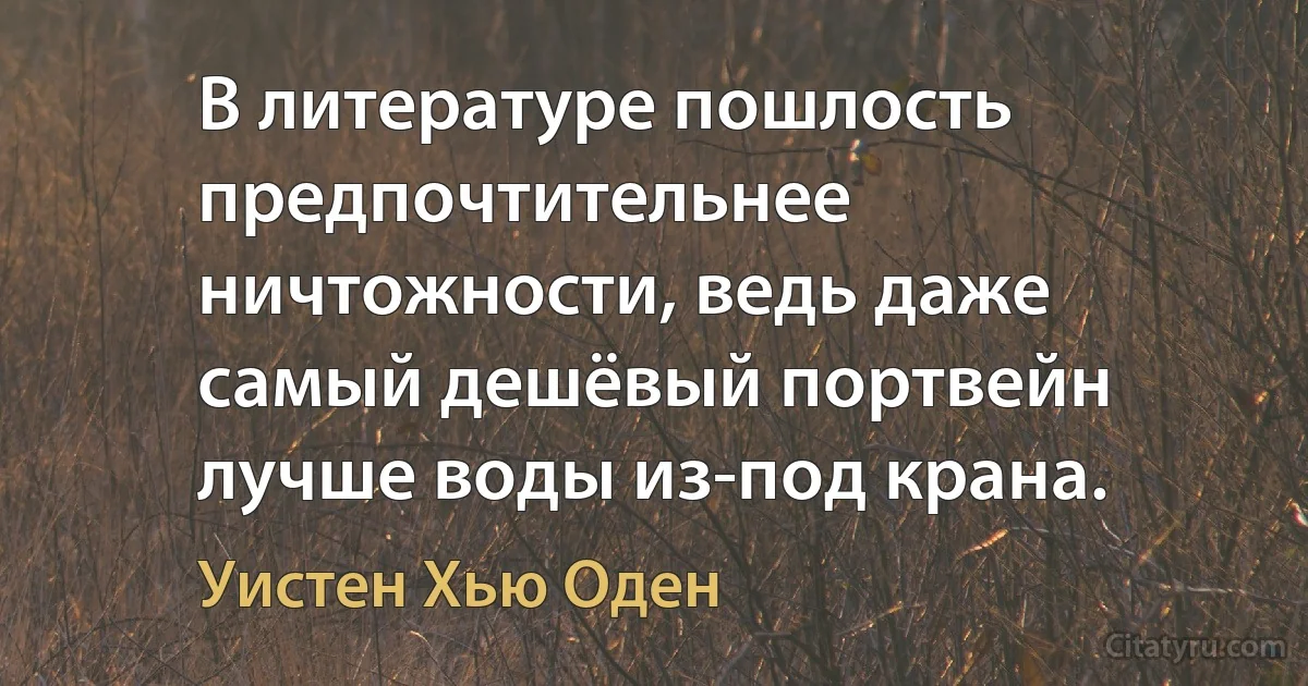 В литературе пошлость предпочтительнее ничтожности, ведь даже самый дешёвый портвейн лучше воды из-под крана. (Уистен Хью Оден)