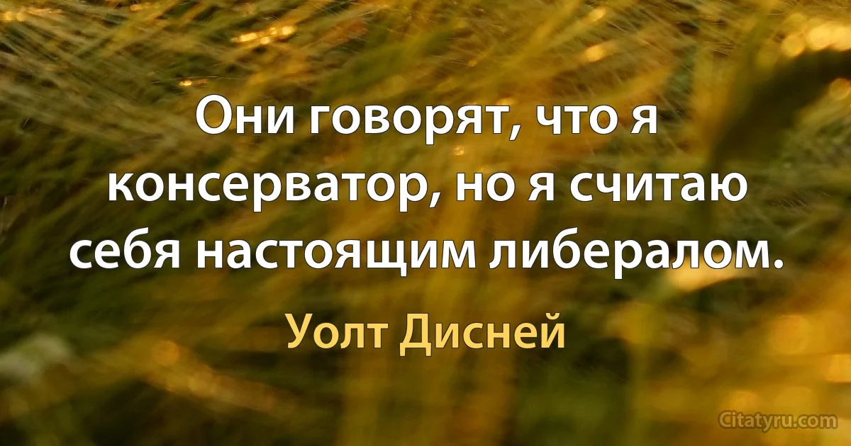 Они говорят, что я консерватор, но я считаю себя настоящим либералом. (Уолт Дисней)