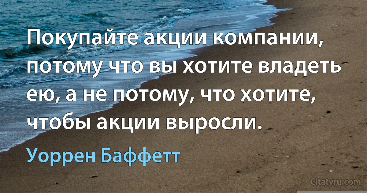 Покупайте акции компании, потому что вы хотите владеть ею, а не потому, что хотите, чтобы акции выросли. (Уоррен Баффетт)