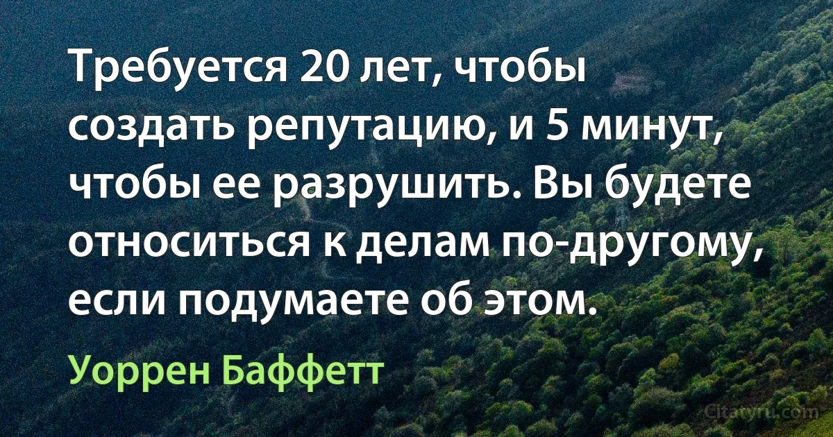 Требуется 20 лет, чтобы создать репутацию, и 5 минут, чтобы ее разрушить. Вы будете относиться к делам по-другому, если подумаете об этом. (Уоррен Баффетт)