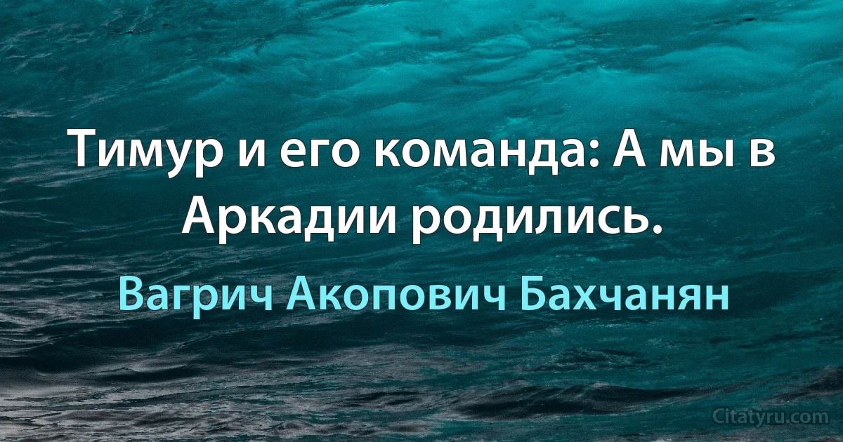 Тимур и его команда: А мы в Аркадии родились. (Вагрич Акопович Бахчанян)