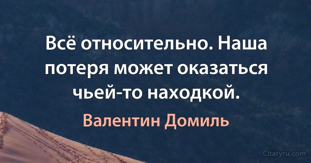 Всё относительно. Наша потеря может оказаться чьей-то находкой. (Валентин Домиль)