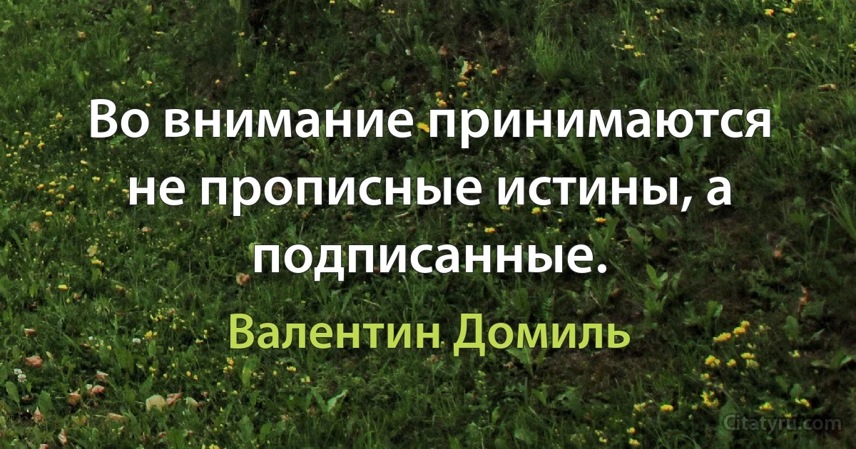 Во внимание принимаются не прописные истины, а подписанные. (Валентин Домиль)