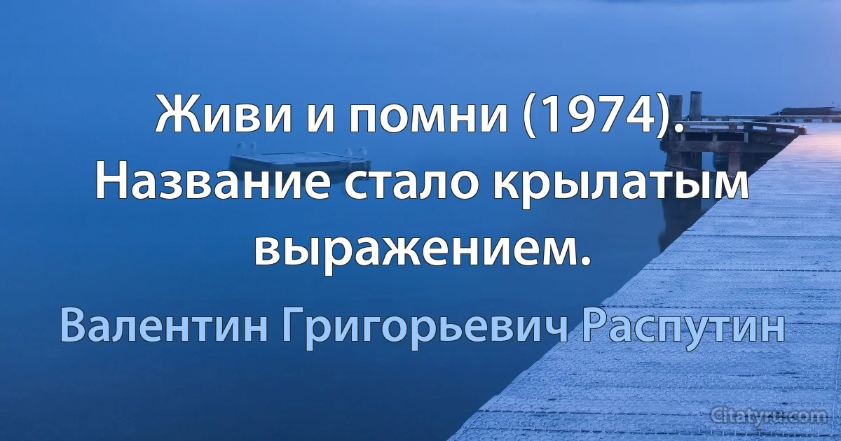 Живи и помни (1974). Название стало крылатым выражением. (Валентин Григорьевич Распутин)