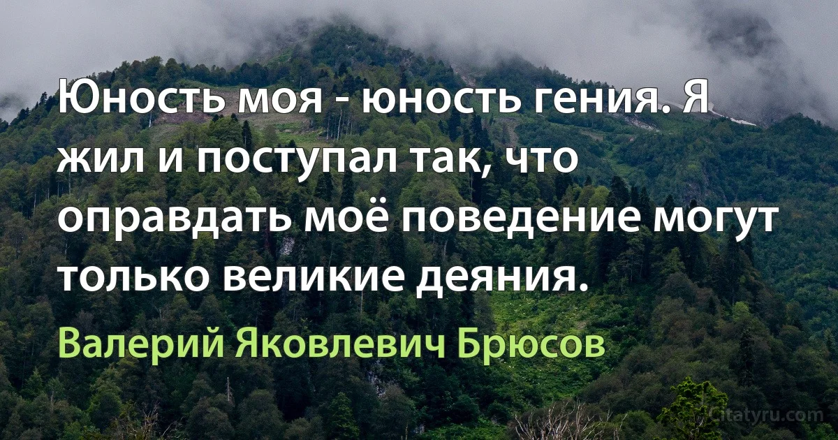 Юность моя - юность гения. Я жил и поступал так, что оправдать моё поведение могут только великие деяния. (Валерий Яковлевич Брюсов)