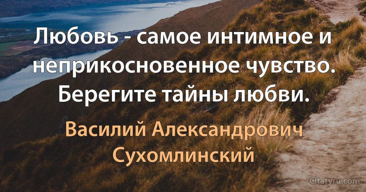 Любовь - самое интимное и неприкосновенное чувство. Берегите тайны любви. (Василий Александрович Сухомлинский)