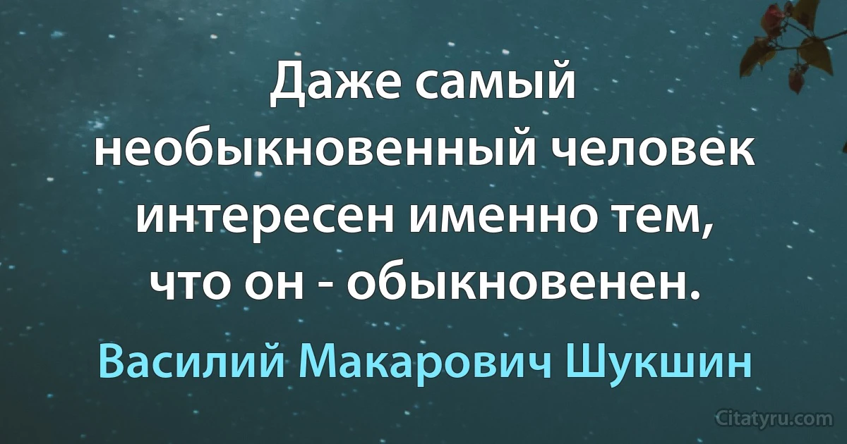 Даже самый необыкновенный человек интересен именно тем, что он - обыкновенен. (Василий Макарович Шукшин)