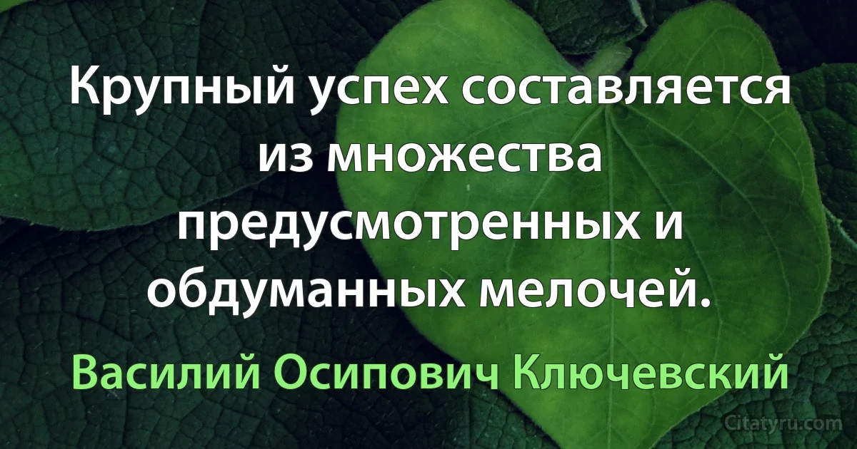 Крупный успех составляется из множества предусмотренных и обдуманных мелочей. (Василий Осипович Ключевский)