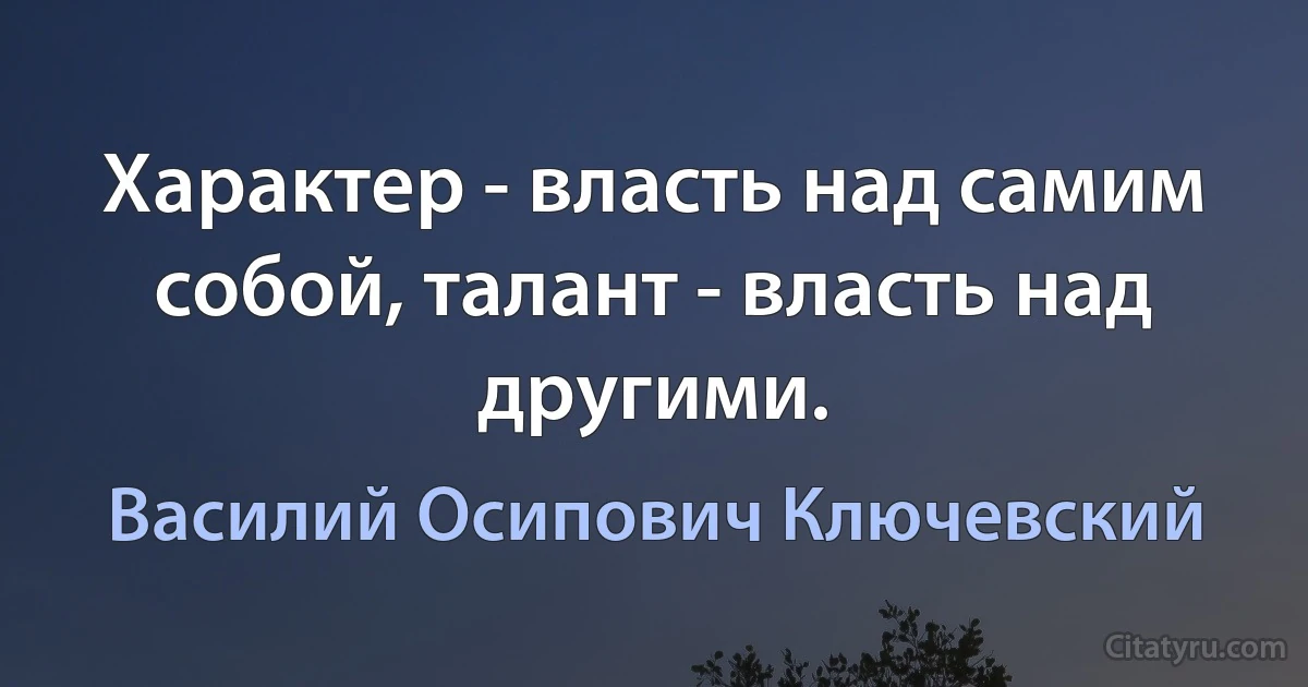 Характер - власть над самим собой, талант - власть над другими. (Василий Осипович Ключевский)