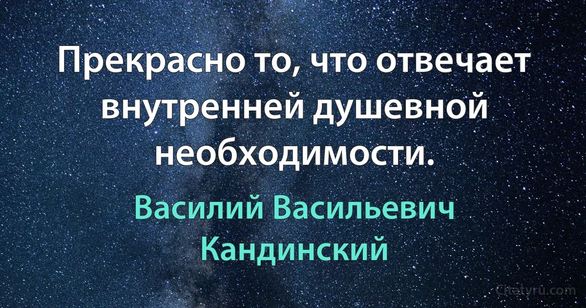 Прекрасно то, что отвечает внутренней душевной необходимости. (Василий Васильевич Кандинский)