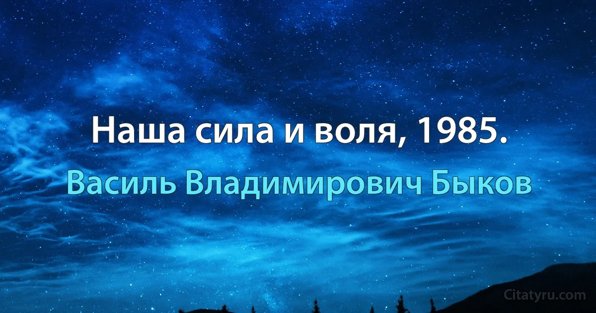 Наша сила и воля, 1985. (Василь Владимирович Быков)