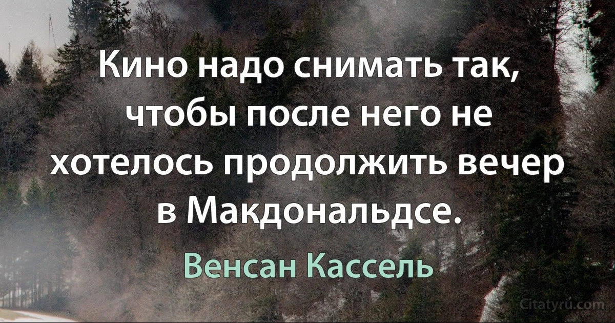 Кино надо снимать так, чтобы после него не хотелось продолжить вечер в Макдональдсе. (Венсан Кассель)