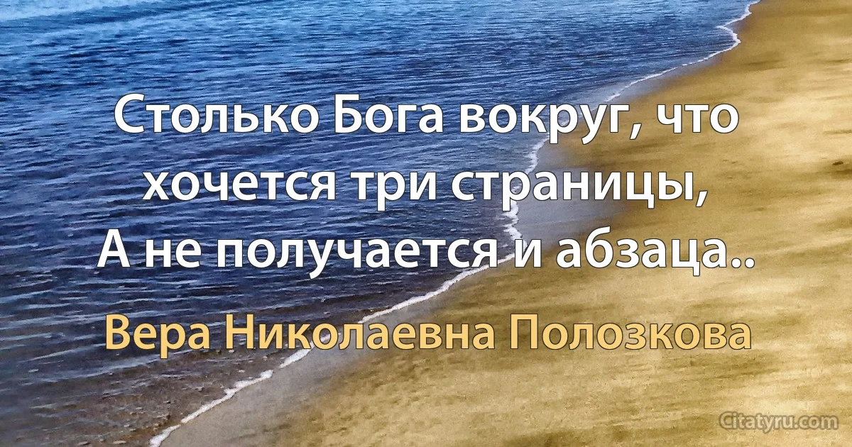 Столько Бога вокруг, что хочется три страницы,
А не получается и абзаца.. (Вера Николаевна Полозкова)